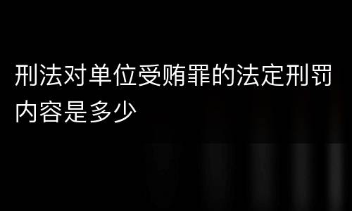 刑法对单位受贿罪的法定刑罚内容是多少