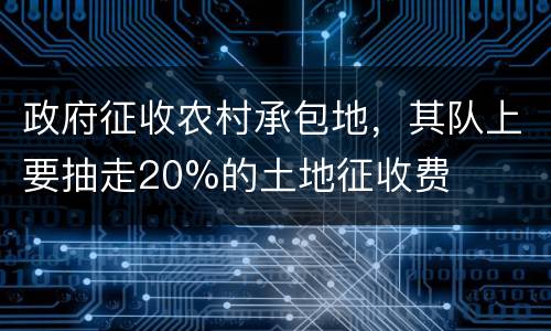 政府征收农村承包地，其队上要抽走20%的土地征收费