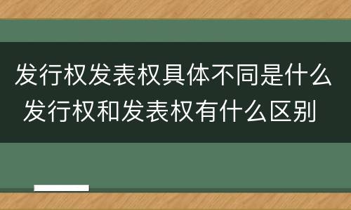 发行权发表权具体不同是什么 发行权和发表权有什么区别