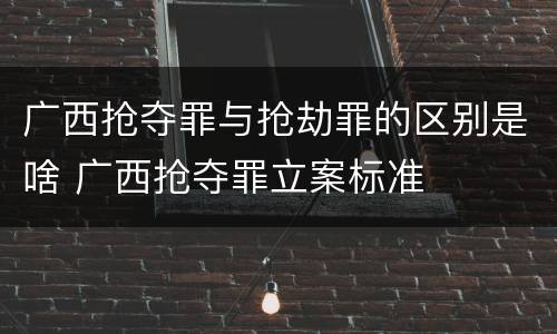 广西抢夺罪与抢劫罪的区别是啥 广西抢夺罪立案标准