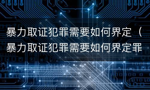 暴力取证犯罪需要如何界定（暴力取证犯罪需要如何界定罪名）