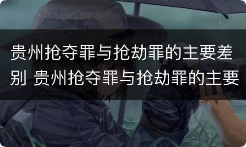 贵州抢夺罪与抢劫罪的主要差别 贵州抢夺罪与抢劫罪的主要差别是