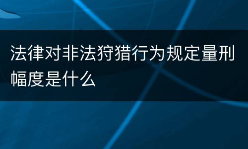 法律对非法狩猎行为规定量刑幅度是什么