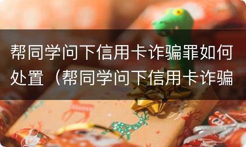 帮同学问下信用卡诈骗罪如何处置（帮同学问下信用卡诈骗罪如何处置呢）