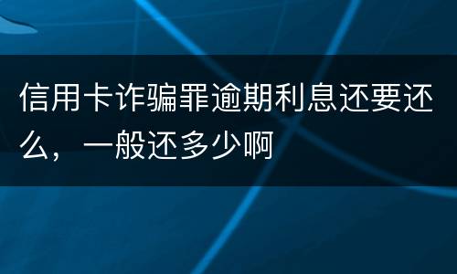 信用卡诈骗罪逾期利息还要还么，一般还多少啊