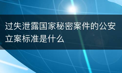 过失泄露国家秘密案件的公安立案标准是什么