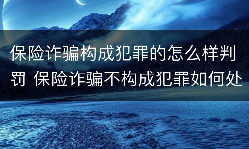 保险诈骗构成犯罪的怎么样判罚 保险诈骗不构成犯罪如何处罚