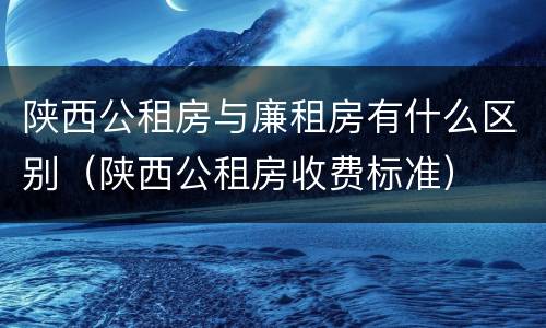 陕西公租房与廉租房有什么区别（陕西公租房收费标准）