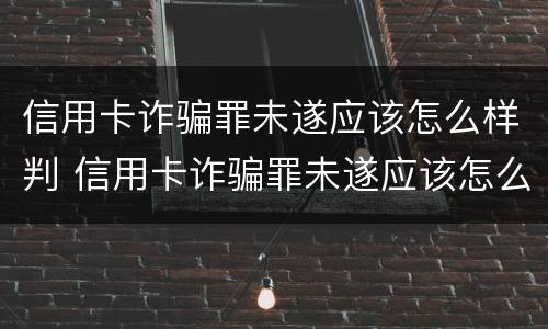 信用卡诈骗罪未遂应该怎么样判 信用卡诈骗罪未遂应该怎么样判定