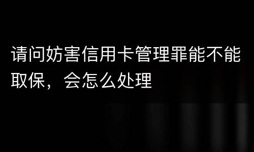 请问妨害信用卡管理罪能不能取保，会怎么处理