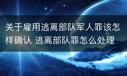 关于雇用逃离部队军人罪该怎样确认 逃离部队罪怎么处理