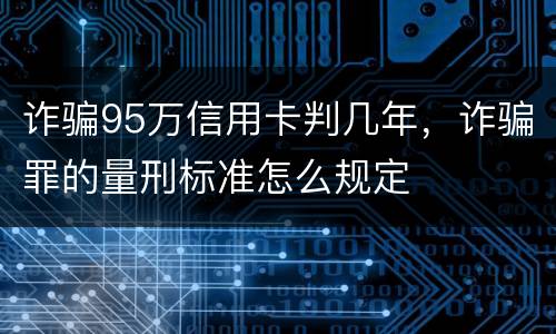 诈骗95万信用卡判几年，诈骗罪的量刑标准怎么规定