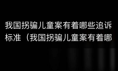 我国拐骗儿童案有着哪些追诉标准（我国拐骗儿童案有着哪些追诉标准呢）