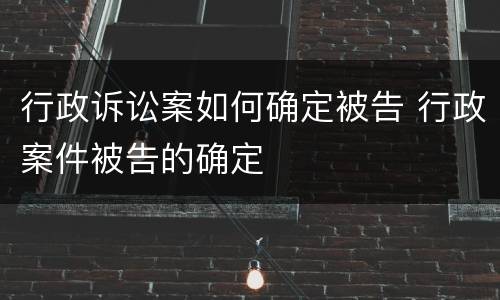 行政诉讼案如何确定被告 行政案件被告的确定