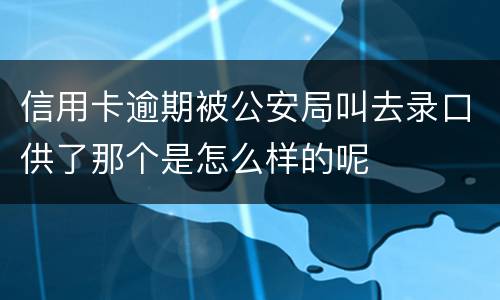 信用卡逾期被公安局叫去录口供了那个是怎么样的呢