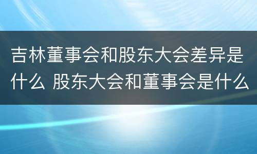 吉林董事会和股东大会差异是什么 股东大会和董事会是什么关系