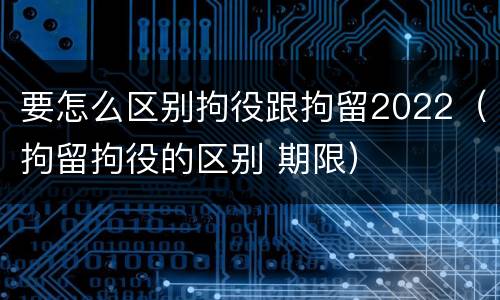 要怎么区别拘役跟拘留2022（拘留拘役的区别 期限）