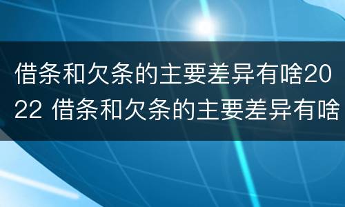 借条和欠条的主要差异有啥2022 借条和欠条的主要差异有啥2022法律规定