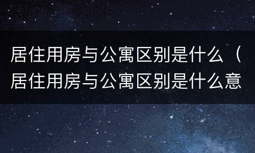 居住用房与公寓区别是什么（居住用房与公寓区别是什么意思）