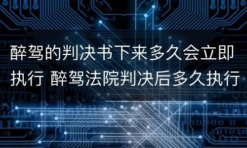 醉驾的判决书下来多久会立即执行 醉驾法院判决后多久执行