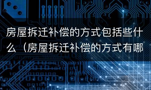 房屋拆迁补偿的方式包括些什么（房屋拆迁补偿的方式有哪几种）