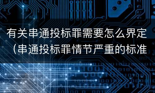 有关串通投标罪需要怎么界定（串通投标罪情节严重的标准）