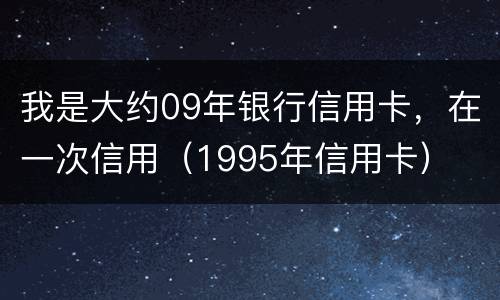 我是大约09年银行信用卡，在一次信用（1995年信用卡）