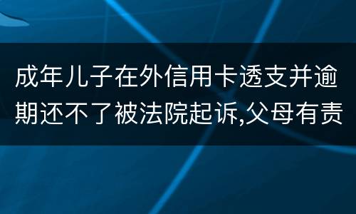 成年儿子在外信用卡透支并逾期还不了被法院起诉,父母有责任承担责务吗