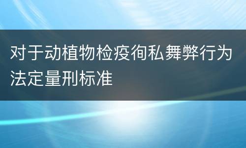 对于动植物检疫徇私舞弊行为法定量刑标准