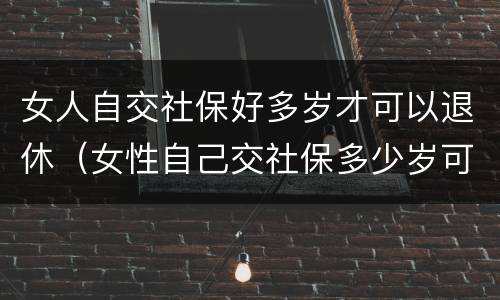 女人自交社保好多岁才可以退休（女性自己交社保多少岁可以领社保）