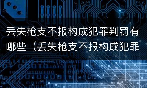 丢失枪支不报构成犯罪判罚有哪些（丢失枪支不报构成犯罪判罚有哪些情况）