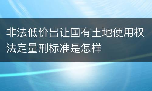 非法低价出让国有土地使用权法定量刑标准是怎样