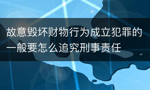 故意毁坏财物行为成立犯罪的一般要怎么追究刑事责任