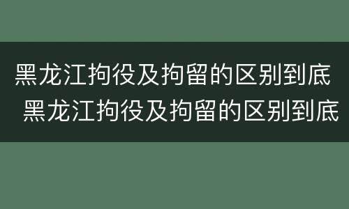 黑龙江拘役及拘留的区别到底 黑龙江拘役及拘留的区别到底是什么?