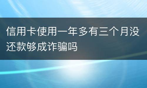 信用卡使用一年多有三个月没还款够成诈骗吗