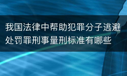 我国法律中帮助犯罪分子逃避处罚罪刑事量刑标准有哪些