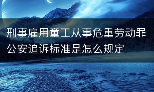 刑事雇用童工从事危重劳动罪公安追诉标准是怎么规定