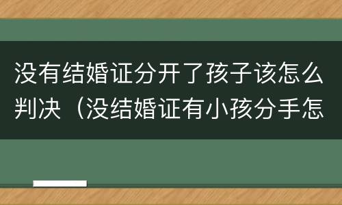 没有结婚证分开了孩子该怎么判决（没结婚证有小孩分手怎么处理）