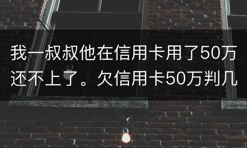 我一叔叔他在信用卡用了50万还不上了。欠信用卡50万判几年