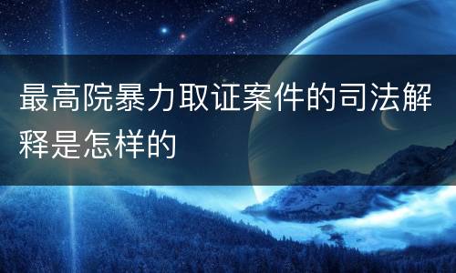 最高院暴力取证案件的司法解释是怎样的