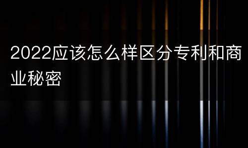 2022应该怎么样区分专利和商业秘密