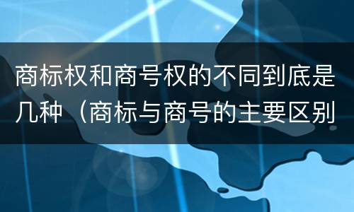 商标权和商号权的不同到底是几种（商标与商号的主要区别表现）