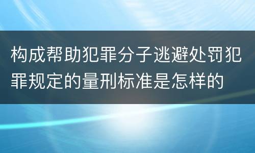 构成帮助犯罪分子逃避处罚犯罪规定的量刑标准是怎样的