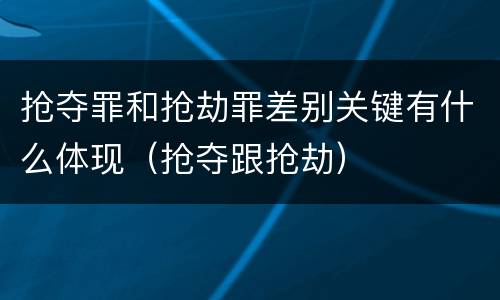 抢夺罪和抢劫罪差别关键有什么体现（抢夺跟抢劫）