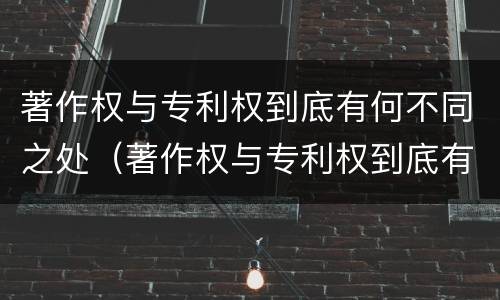 著作权与专利权到底有何不同之处（著作权与专利权到底有何不同之处在于）