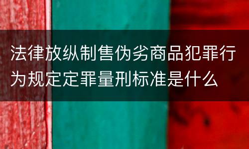 法律放纵制售伪劣商品犯罪行为规定定罪量刑标准是什么