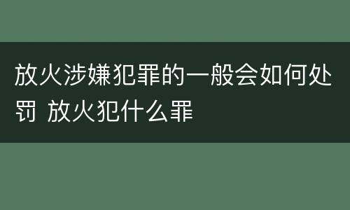 放火涉嫌犯罪的一般会如何处罚 放火犯什么罪