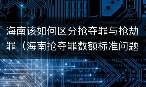 海南该如何区分抢夺罪与抢劫罪（海南抢夺罪数额标准问题的规定）