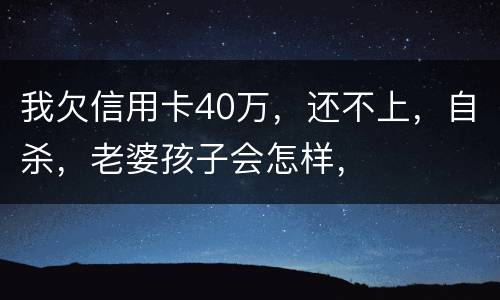 我欠信用卡40万，还不上，自杀，老婆孩子会怎样，