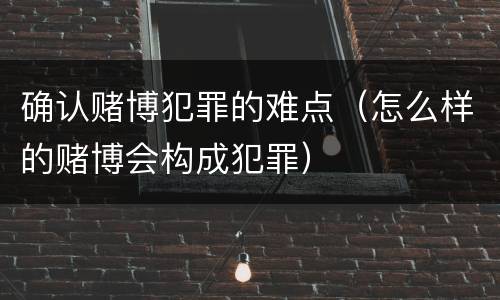 确认赌博犯罪的难点（怎么样的赌博会构成犯罪）